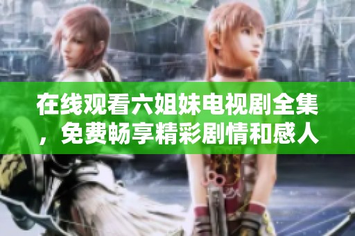 在线观看六姐妹电视剧全集，免费畅享精彩剧情和感人故事