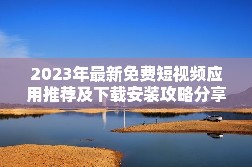 2023年最新免费短视频应用推荐及下载安装攻略分享