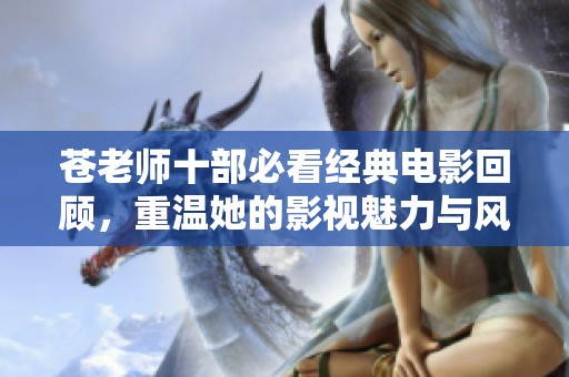 苍老师十部必看经典电影回顾，重温她的影视魅力与风采