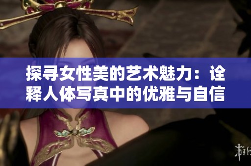 探寻女性美的艺术魅力：诠释人体写真中的优雅与自信