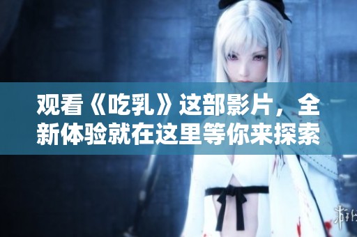 观看《吃乳》这部影片，全新体验就在这里等你来探索