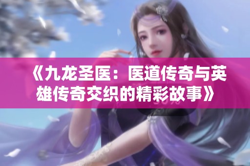《九龙圣医：医道传奇与英雄传奇交织的精彩故事》