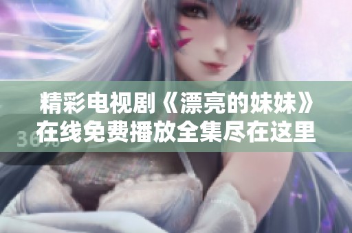 精彩电视剧《漂亮的妹妹》在线免费播放全集尽在这里不容错过