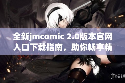 全新jmcomic 2.0版本官网入口下载指南，助你畅享精彩漫画世界