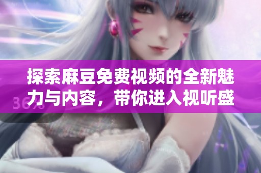 探索麻豆免费视频的全新魅力与内容，带你进入视听盛宴的世界