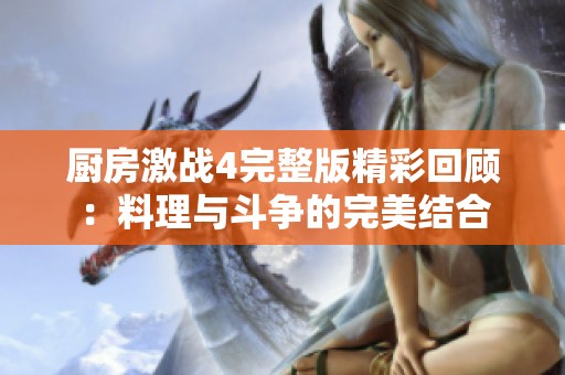 厨房激战4完整版精彩回顾：料理与斗争的完美结合