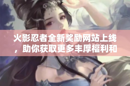 火影忍者全新奖励网站上线，助你获取更多丰厚福利和资源