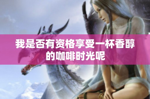 我是否有资格享受一杯香醇的咖啡时光呢