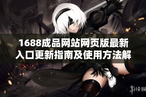 1688成品网站网页版最新入口更新指南及使用方法解析