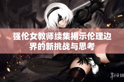 强伦女教师续集揭示伦理边界的新挑战与思考