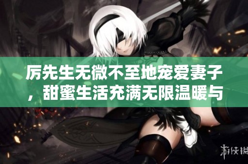 厉先生无微不至地宠爱妻子，甜蜜生活充满无限温暖与浪漫