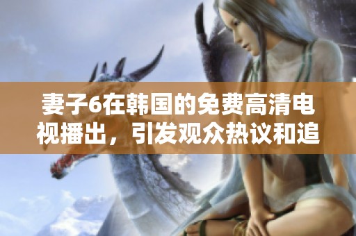 妻子6在韩国的免费高清电视播出，引发观众热议和追捧