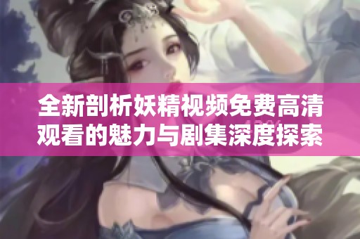 全新剖析妖精视频免费高清观看的魅力与剧集深度探索