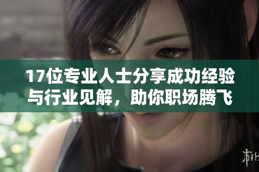 17位专业人士分享成功经验与行业见解，助你职场腾飞