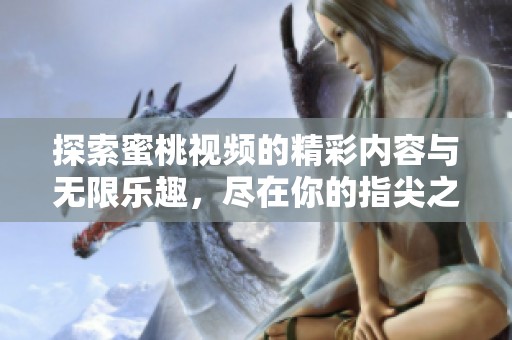 探索蜜桃视频的精彩内容与无限乐趣，尽在你的指尖之上！