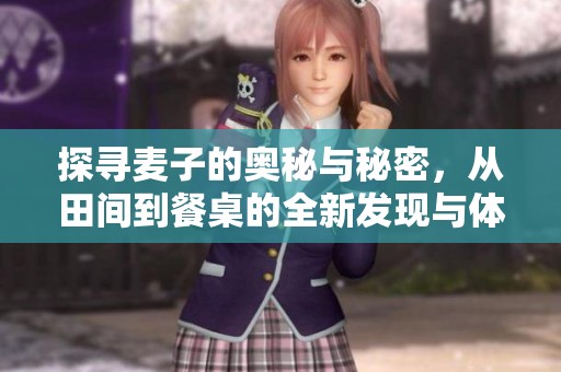 探寻麦子的奥秘与秘密，从田间到餐桌的全新发现与体验