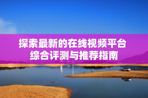探索最新的在线视频平台 综合评测与推荐指南