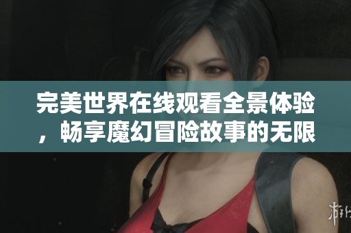 完美世界在线观看全景体验，畅享魔幻冒险故事的无限魅力