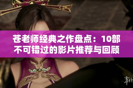 苍老师经典之作盘点：10部不可错过的影片推荐与回顾