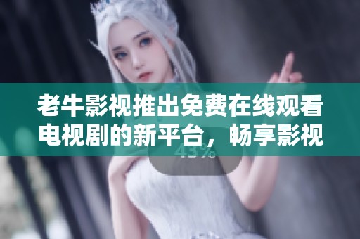 老牛影视推出免费在线观看电视剧的新平台，畅享影视盛宴