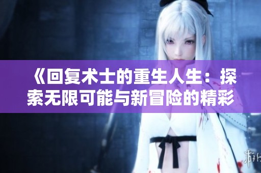 《回复术士的重生人生：探索无限可能与新冒险的精彩旅程》