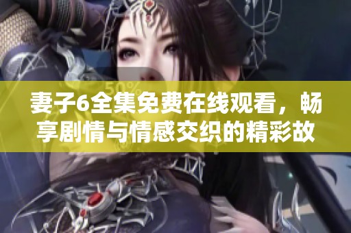 妻子6全集免费在线观看，畅享剧情与情感交织的精彩故事