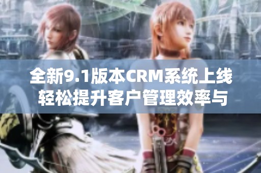 全新9.1版本CRM系统上线 轻松提升客户管理效率与体验