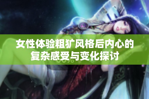 女性体验粗犷风格后内心的复杂感受与变化探讨