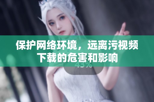 保护网络环境，远离污视频下载的危害和影响