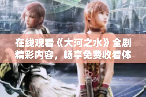 在线观看《大河之水》全剧精彩内容，畅享免费收看体验