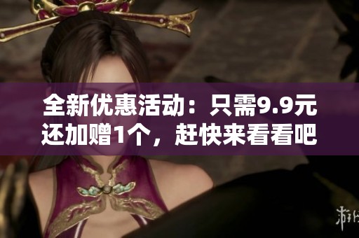 全新优惠活动：只需9.9元还加赠1个，赶快来看看吧！