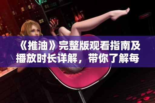 《推油》完整版观看指南及播放时长详解，带你了解每个细节
