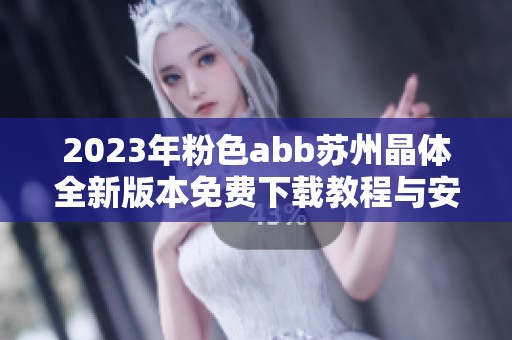 2023年粉色abb苏州晶体全新版本免费下载教程与安装指南