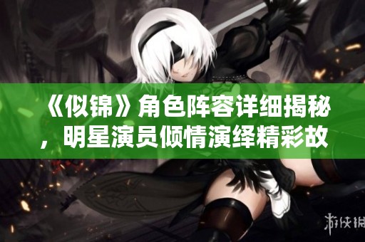 《似锦》角色阵容详细揭秘，明星演员倾情演绎精彩故事