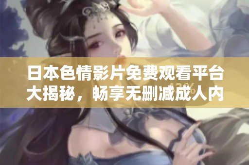 日本色情影片免费观看平台大揭秘，畅享无删减成人内容体验