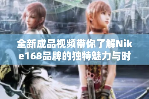 全新成品视频带你了解Nike168品牌的独特魅力与时尚风格