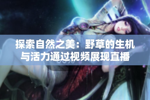 探索自然之美：野草的生机与活力通过视频展现直播