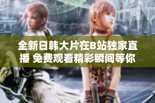 全新日韩大片在B站独家直播 免费观看精彩瞬间等你来体验