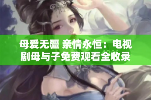 母爱无疆 亲情永恒：电视剧母与子免费观看全收录