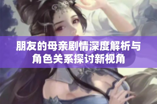 朋友的母亲剧情深度解析与角色关系探讨新视角