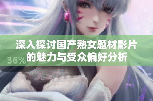深入探讨国产熟女题材影片的魅力与受众偏好分析