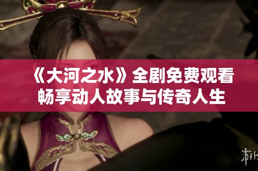 《大河之水》全剧免费观看 畅享动人故事与传奇人生
