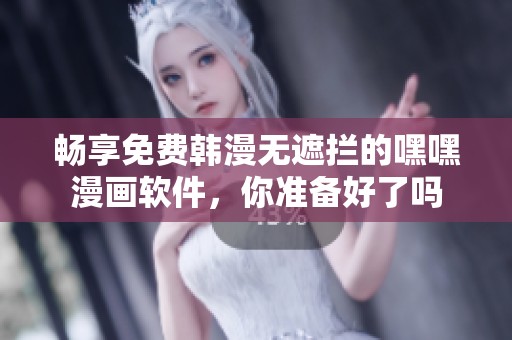畅享免费韩漫无遮拦的嘿嘿漫画软件，你准备好了吗