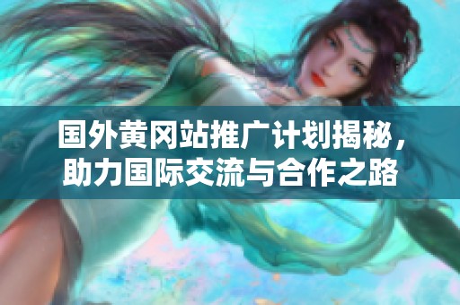 国外黄冈站推广计划揭秘，助力国际交流与合作之路