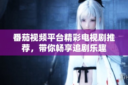 番茄视频平台精彩电视剧推荐，带你畅享追剧乐趣