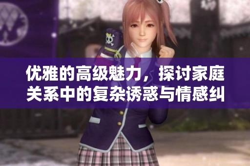 优雅的高级魅力，探讨家庭关系中的复杂诱惑与情感纠葛