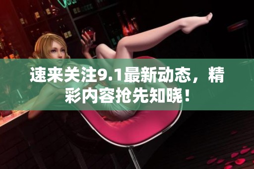 速来关注9.1最新动态，精彩内容抢先知晓！