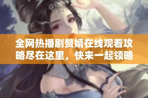 全网热播剧赘婿在线观看攻略尽在这里，快来一起领略精彩剧情