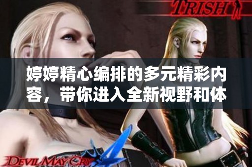 婷婷精心编排的多元精彩内容，带你进入全新视野和体验