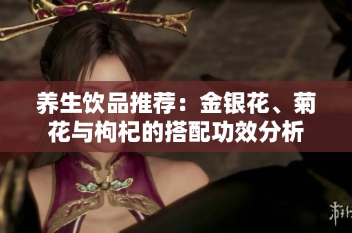 养生饮品推荐：金银花、菊花与枸杞的搭配功效分析